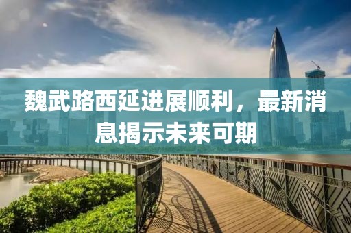 魏武路西延進(jìn)展順利，最新消息揭示未來(lái)可期