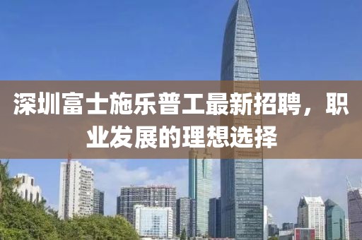 深圳富士施樂(lè )普工最新招聘，職業(yè)發(fā)展的理想選擇
