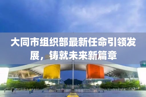 大同市組織部最新任命引領(lǐng)發(fā)展，鑄就未來(lái)新篇章