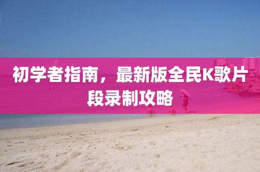 初學(xué)者指南，最新版全民K歌片段錄制攻略