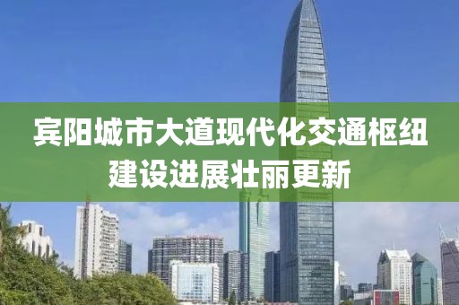 賓陽(yáng)城市大道現代化交通樞紐建設進(jìn)展壯麗更新