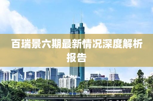 百瑞景六期最新情況深度解析報告