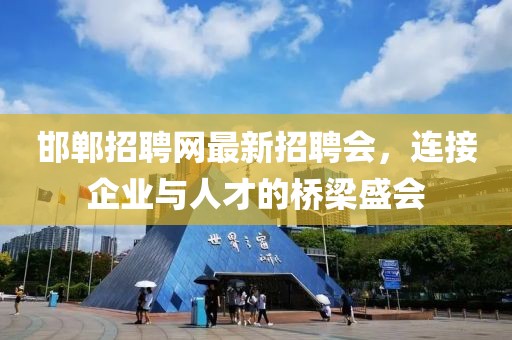 邯鄲招聘網(wǎng)最新招聘會(huì )，連接企業(yè)與人才的橋梁盛會(huì )