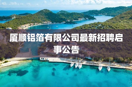 廈順?shù)X箔有限公司最新招聘啟事公告