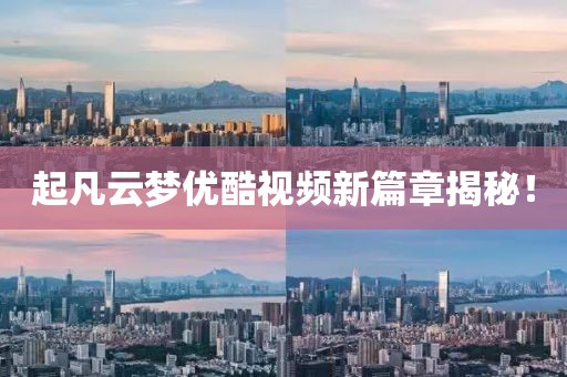 起凡云夢(mèng)優(yōu)酷視頻新篇章揭秘！