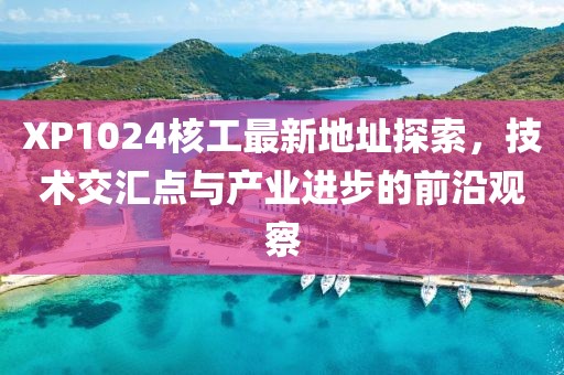 XP1024核工最新地址探索，技術(shù)交匯點(diǎn)與產(chǎn)業(yè)進(jìn)步的前沿觀(guān)察