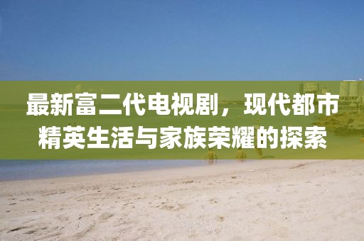 最新富二代電視劇，現代都市精英生活與家族榮耀的探索