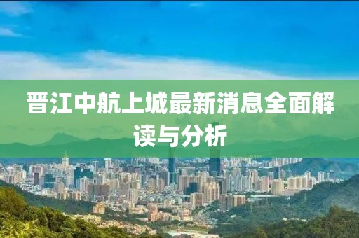 晉江中航上城最新消息全面解讀與分析