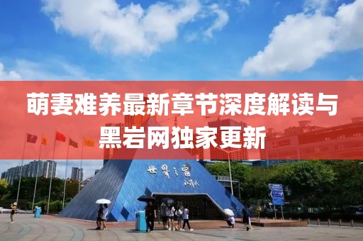 萌妻難養最新章節深度解讀與黑巖網(wǎng)獨家更新