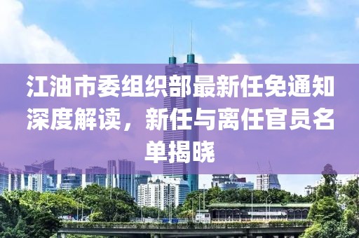江油市委組織部最新任免通知深度解讀，新任與離任官員名單揭曉