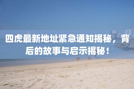 四虎最新地址緊急通知揭秘，背后的故事與啟示揭秘！