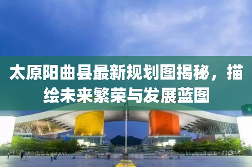 太原陽(yáng)曲縣最新規劃圖揭秘，描繪未來(lái)繁榮與發(fā)展藍圖