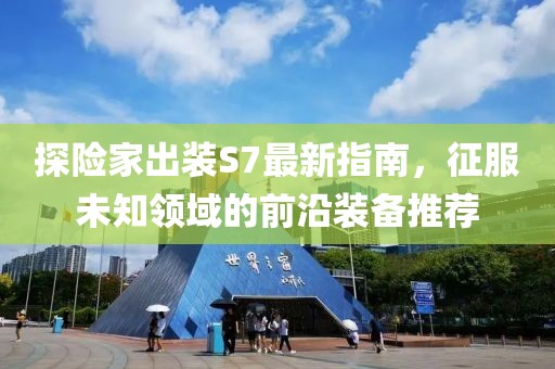 探險家出裝S7最新指南，征服未知領(lǐng)域的前沿裝備推薦