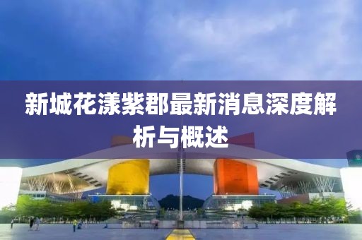 新城花漾紫郡最新消息深度解析與概述