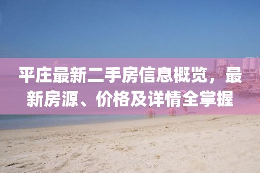 平莊最新二手房信息概覽，最新房源、價(jià)格及詳情全掌握