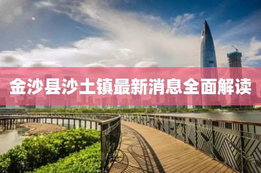 金沙縣沙土鎮最新消息全面解讀