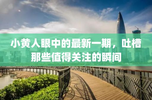 小黃人眼中的最新一期，吐槽那些值得關(guān)注的瞬間