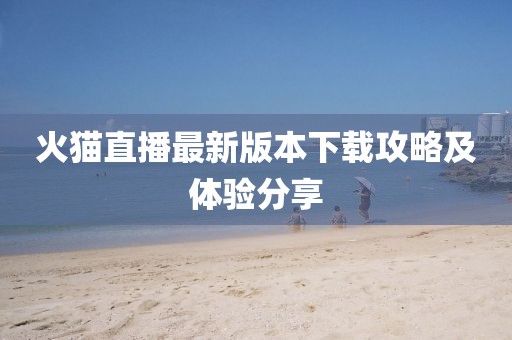 火貓直播最新版本下載攻略及體驗分享