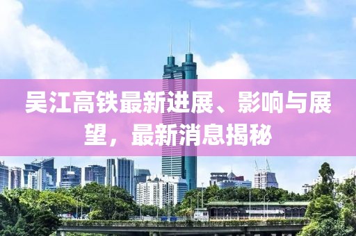 吳江高鐵最新進(jìn)展、影響與展望，最新消息揭秘