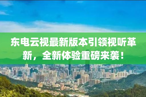 東電云視最新版本引領(lǐng)視聽(tīng)革新，全新體驗重磅來(lái)襲！