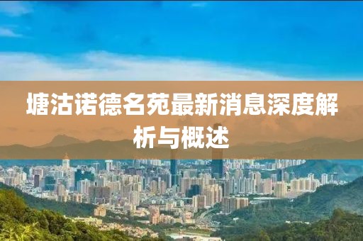 塘沽諾德名苑最新消息深度解析與概述