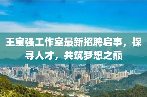 王寶強工作室最新招聘啟事，探尋人才，共筑夢(mèng)想之巔