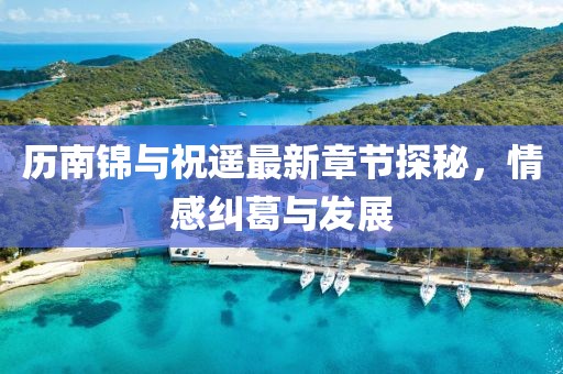 歷南錦與祝遙最新章節探秘，情感糾葛與發(fā)展