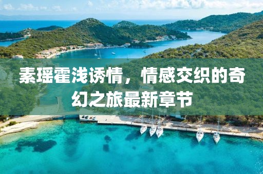 素瑤霍淺誘情，情感交織的奇幻之旅最新章節