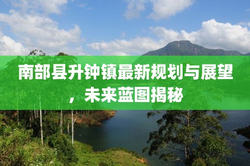 南部縣升鐘鎮最新規劃與展望，未來(lái)藍圖揭秘
