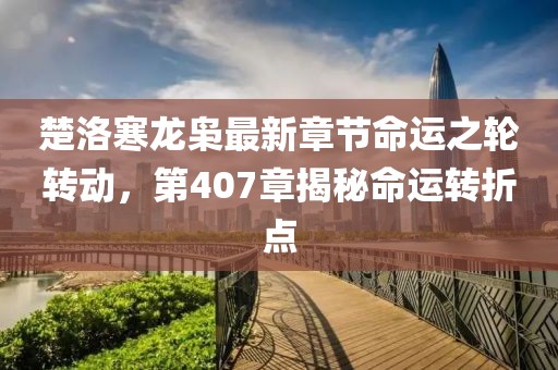 楚洛寒龍梟最新章節命運之輪轉動(dòng)，第407章揭秘命運轉折點(diǎn)