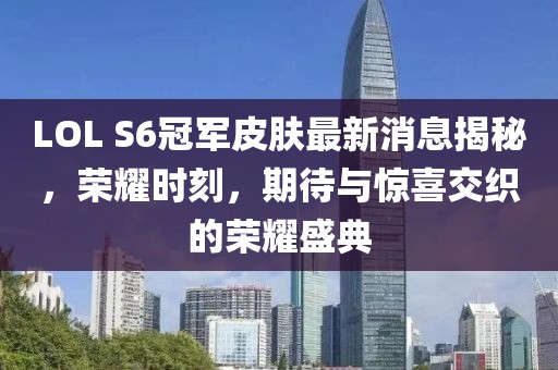 LOL S6冠軍皮膚最新消息揭秘，榮耀時(shí)刻，期待與驚喜交織的榮耀盛典