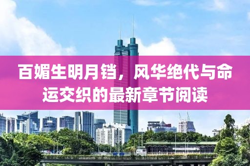 百媚生明月鐺，風(fēng)華絕代與命運交織的最新章節閱讀