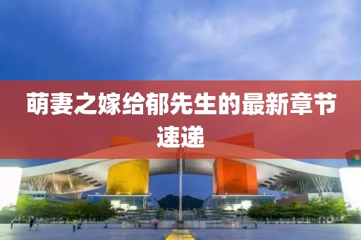 萌妻之嫁給郁先生的最新章節速遞