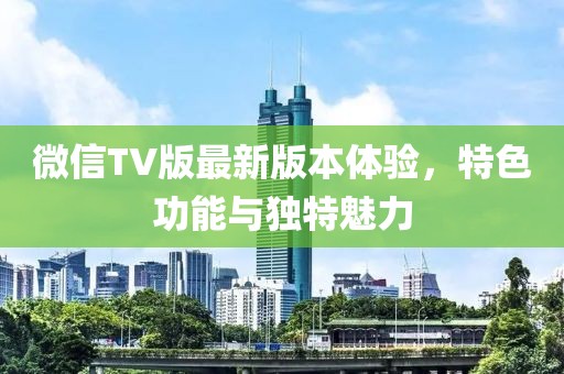 微信TV版最新版本體驗，特色功能與獨特魅力