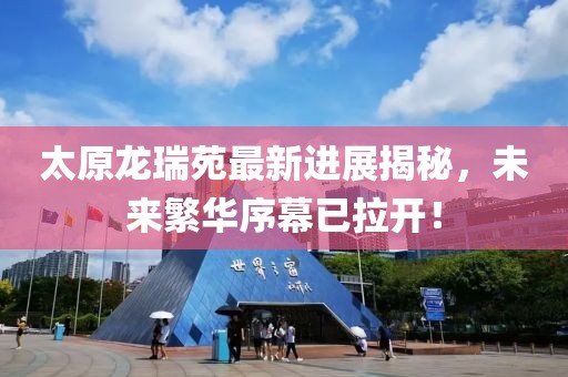 太原龍瑞苑最新進(jìn)展揭秘，未來(lái)繁華序幕已拉開(kāi)！