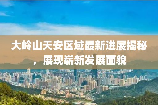 大嶺山天安區域最新進(jìn)展揭秘，展現嶄新發(fā)展面貌