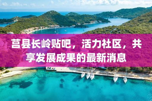 莒縣長(cháng)嶺貼吧，活力社區，共享發(fā)展成果的最新消息