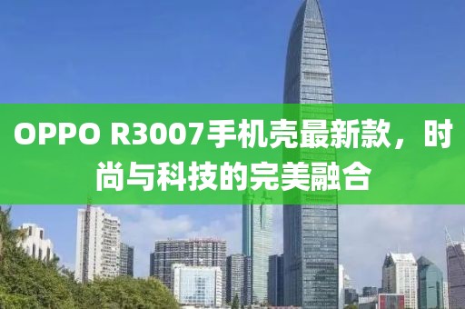 OPPO R3007手機殼最新款，時(shí)尚與科技的完美融合