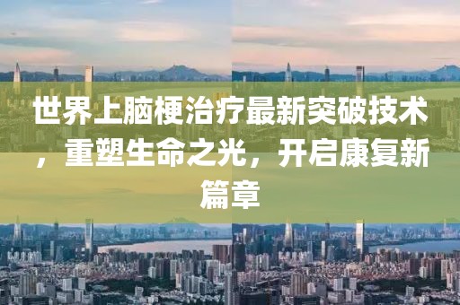 世界上腦梗治療最新突破技術(shù)，重塑生命之光，開(kāi)啟康復新篇章