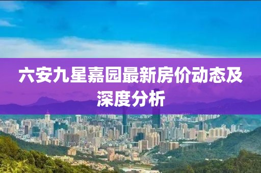 六安九星嘉園最新房?jì)r(jià)動(dòng)態(tài)及深度分析