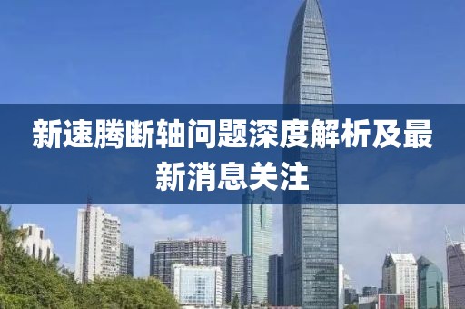 新速騰斷軸問(wèn)題深度解析及最新消息關(guān)注