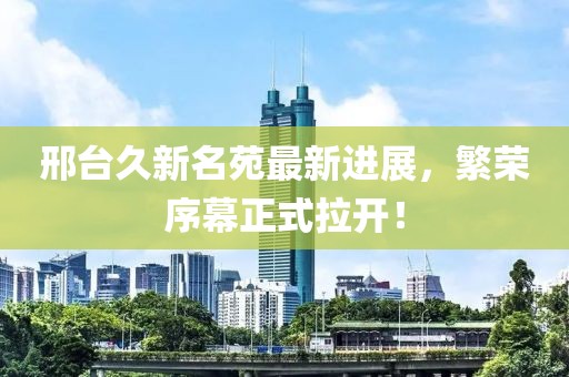邢臺久新名苑最新進(jìn)展，繁榮序幕正式拉開(kāi)！