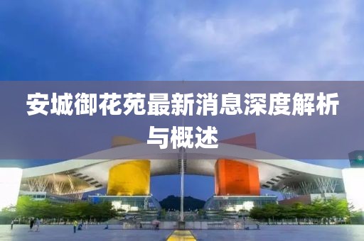 安城御花苑最新消息深度解析與概述
