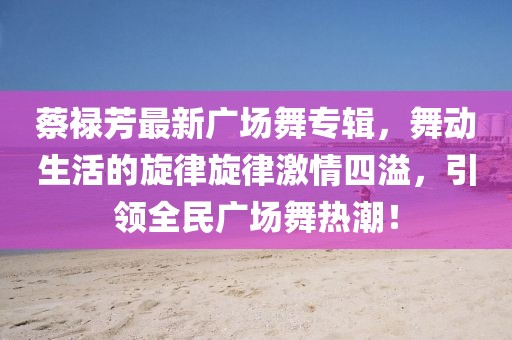 蔡祿芳最新廣場(chǎng)舞專(zhuān)輯，舞動(dòng)生活的旋律旋律激情四溢，引領(lǐng)全民廣場(chǎng)舞熱潮！