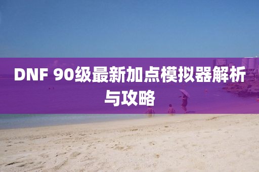 DNF 90級最新加點(diǎn)模擬器解析與攻略