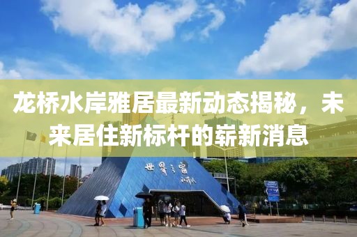 龍橋水岸雅居最新動(dòng)態(tài)揭秘，未來(lái)居住新標桿的嶄新消息