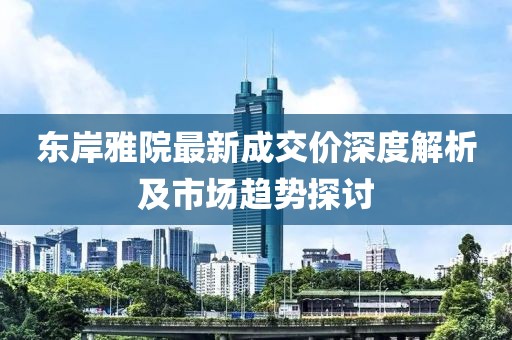 東岸雅院最新成交價(jià)深度解析及市場(chǎng)趨勢探討