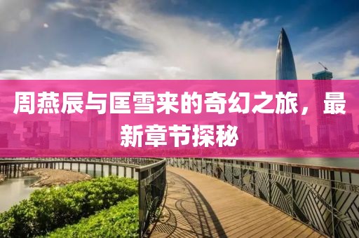 周燕辰與匡雪來(lái)的奇幻之旅，最新章節探秘