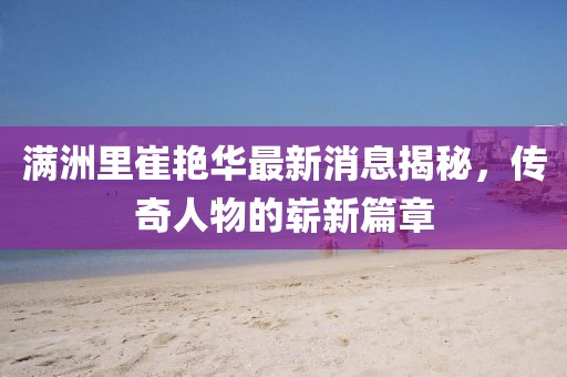 滿(mǎn)洲里崔艷華最新消息揭秘，傳奇人物的嶄新篇章