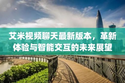 艾米視頻聊天最新版本，革新體驗與智能交互的未來(lái)展望